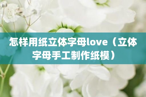 怎样用纸立体字母love（立体字母手工制作纸模）