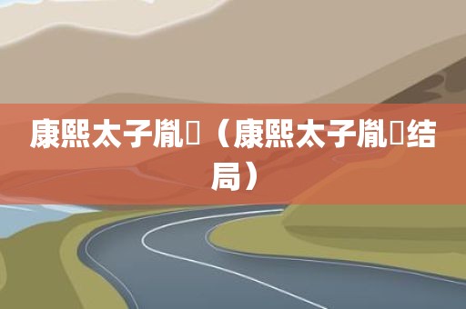 康熙太子胤礽（康熙太子胤礽结局）