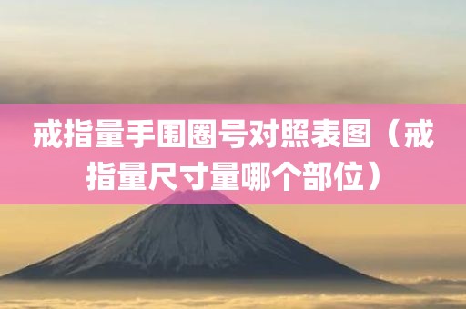戒指量手围圈号对照表图（戒指量尺寸量哪个部位）