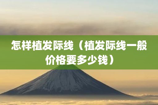 怎样植发际线（植发际线一般价格要多少钱）