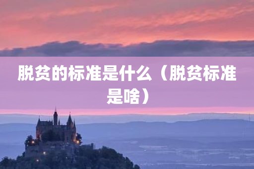 脱贫的标准是什么(脱贫标准是啥)