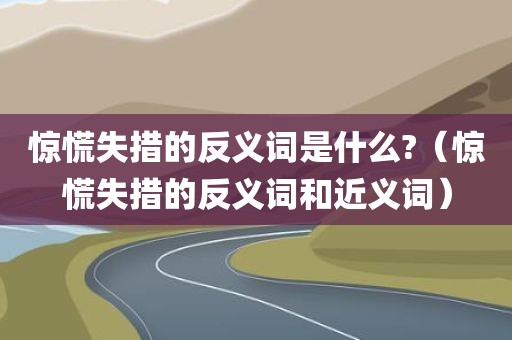 惊慌失措的反义词是什么?（惊慌失措的反义词和近义词）