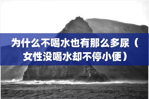 为什么不喝水也有那么多尿（女性没喝水却不停小便）