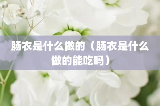 肠衣是什么做的（肠衣是什么做的能吃吗）