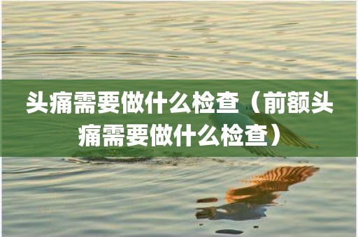 头痛需要做什么检查（前额头痛需要做什么检查）