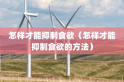怎样才能抑制食欲（怎样才能抑制食欲的方法）