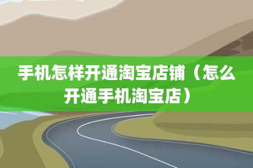 手机怎样开通淘宝店铺（怎么开通手机淘宝店）