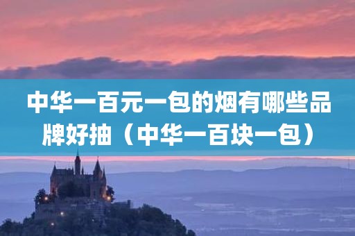 中华一百元一包的烟有哪些品牌好抽（中华一百块一包）