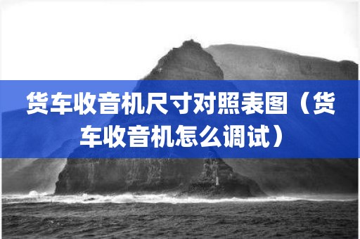 货车收音机尺寸对照表图（货车收音机怎么调试）