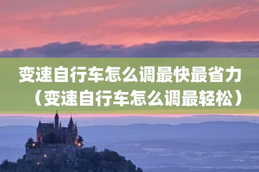 变速自行车怎么调最快最省力（变速自行车怎么调最轻松）