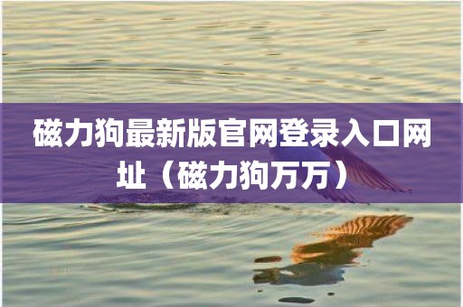 磁力狗最新版官网登录入口网址（磁力狗万万）