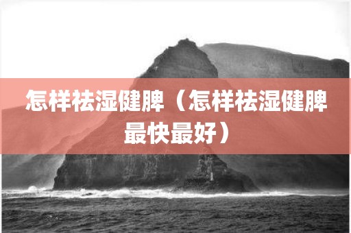 怎样祛湿健脾（怎样祛湿健脾最快最好）