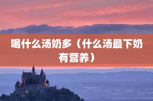 喝什么汤奶多（什么汤最下奶有营养）