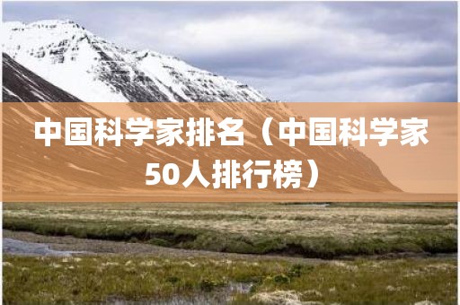 中国科学家排名（中国科学家50人排行榜）