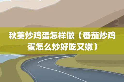 秋葵炒鸡蛋怎样做（番茄炒鸡蛋怎么炒好吃又嫩）