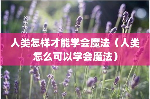 人类怎样才能学会魔法（人类怎么可以学会魔法）