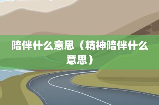 陪伴什么意思（精神陪伴什么意思）