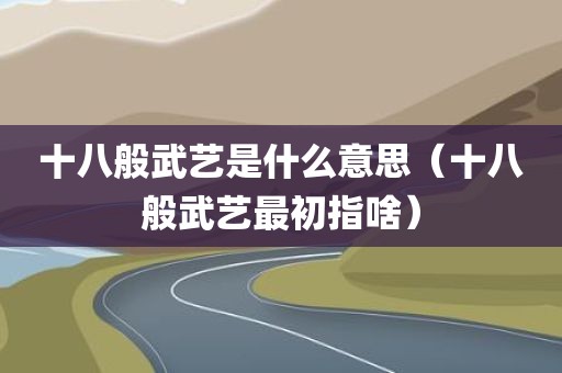 十八般武艺是什么意思（十八般武艺最初指啥）