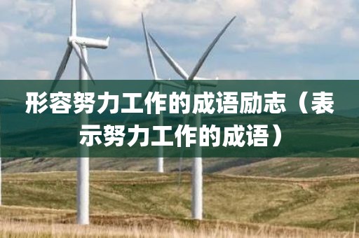 形容努力工作的成语励志（表示努力工作的成语）