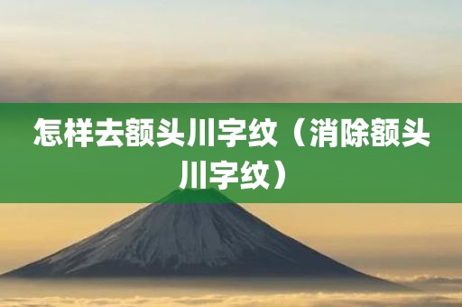 怎样去额头川字纹（消除额头川字纹）