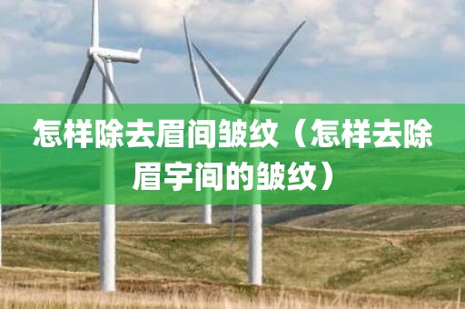 怎样除去眉间皱纹（怎样去除眉宇间的皱纹）