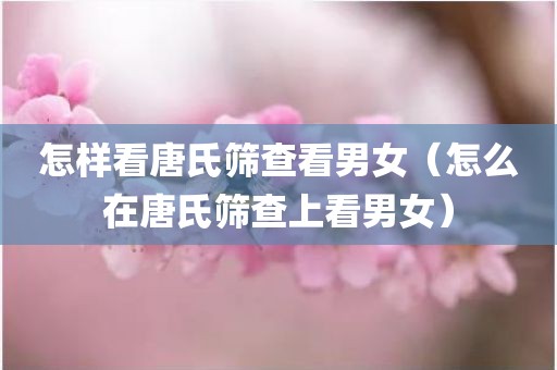 怎样看唐氏筛查看男女（怎么在唐氏筛查上看男女）