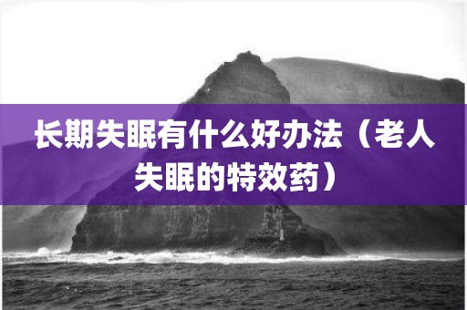 长期失眠有什么好办法（老人失眠的特效药）