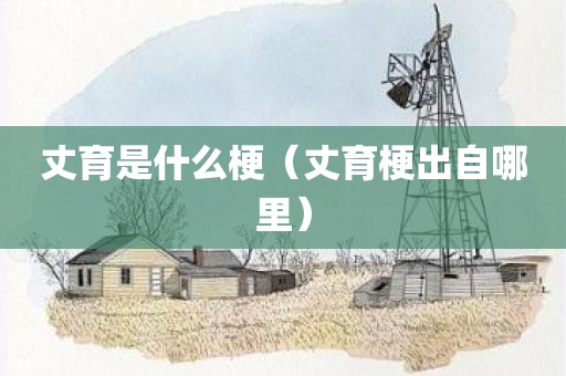 丈育是什么梗（丈育梗出自哪里）