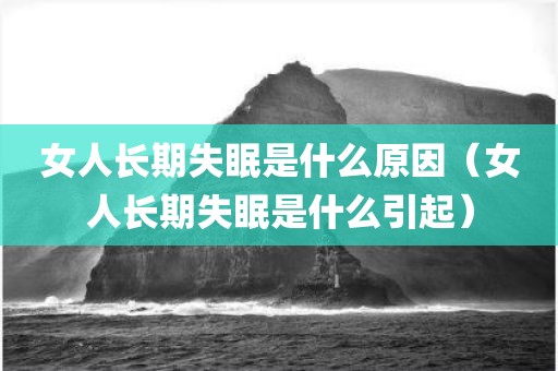 女人长期失眠是什么原因（女人长期失眠是什么引起）