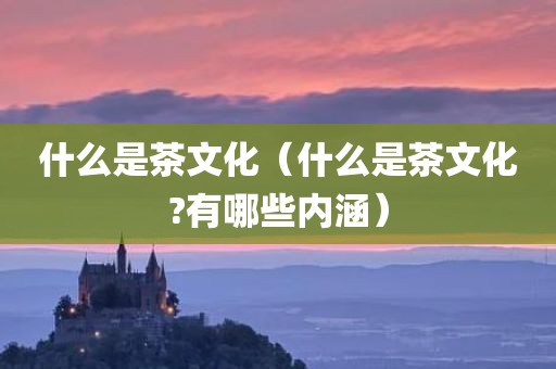 什么是茶文化(什么是茶文化?有哪些内涵)