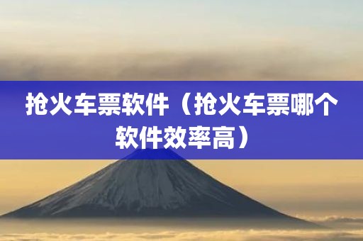 抢火车票软件（抢火车票哪个软件效率高）