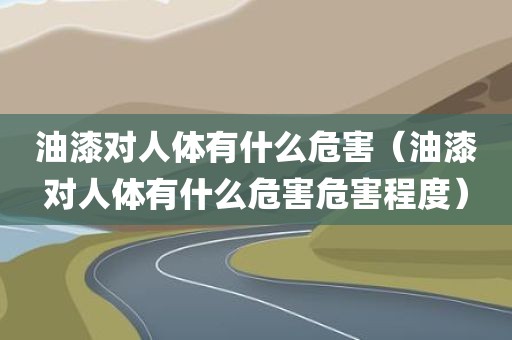 油漆对人体有什么危害（油漆对人体有什么危害危害程度）