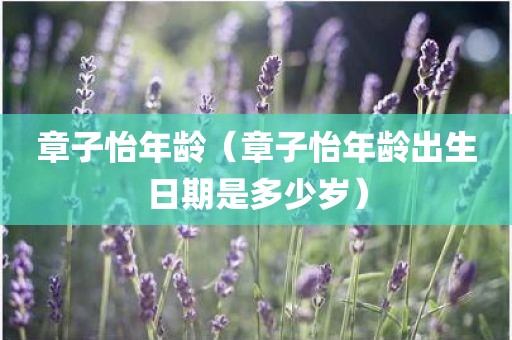 章子怡年龄（章子怡年龄出生日期是多少岁）