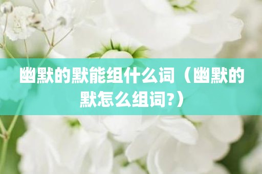 幽默的默能组什么词（幽默的默怎么组词?）