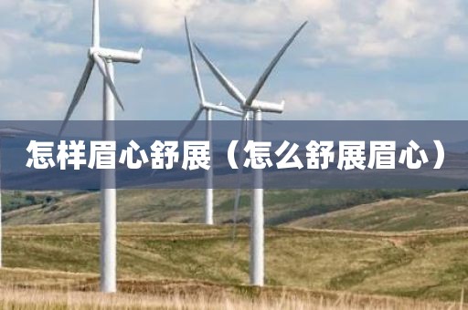 怎样眉心舒展（怎么舒展眉心）