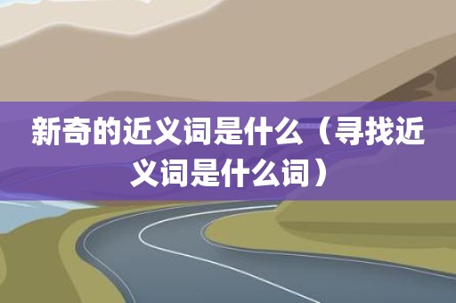 新奇的近义词是什么（寻找近义词是什么词）
