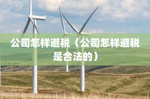 公司怎样避税（公司怎样避税是合法的）
