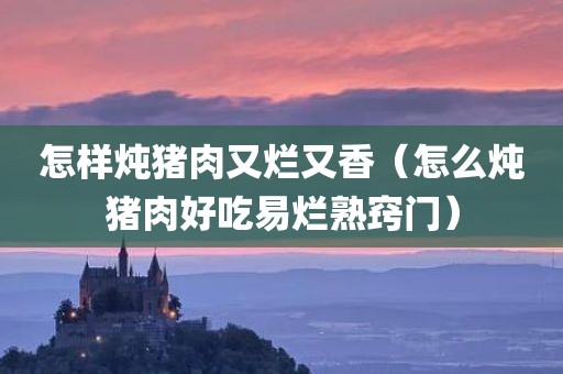 怎样炖猪肉又烂又香（怎么炖猪肉好吃易烂熟窍门）
