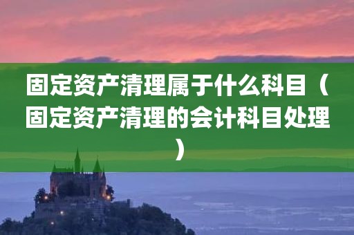 固定资产清理属于什么科目（固定资产清理的会计科目处理）