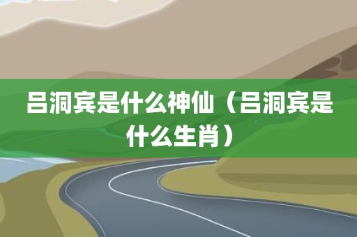 吕洞宾是什么神仙（吕洞宾是什么生肖）