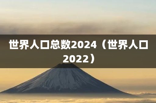 世界人口总数2024（世界人口2022）
