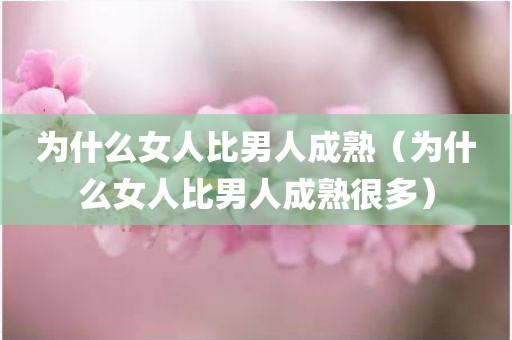 为什么女人比男人成熟（为什么女人比男人成熟很多）