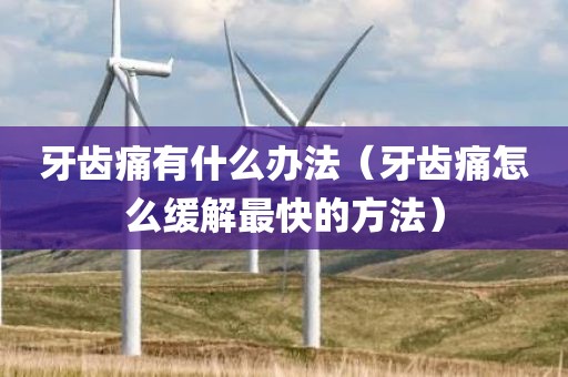 牙齿痛有什么办法（牙齿痛怎么缓解最快的方法）