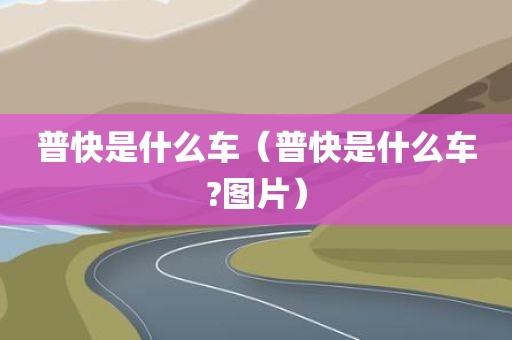 普快是什么车（普快是什么车?图片）
