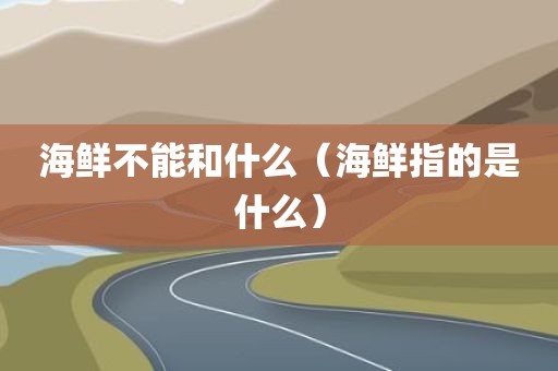 海鲜不能和什么（海鲜指的是什么）