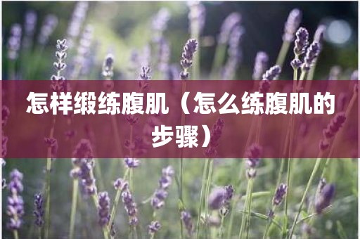 怎样缎练腹肌(怎么练腹肌的步骤)