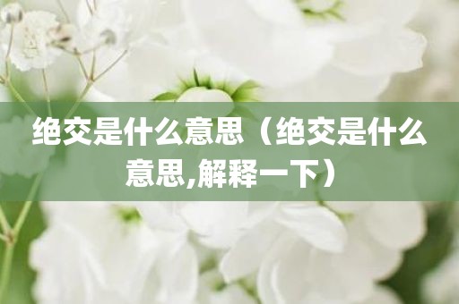 绝交是什么意思（绝交是什么意思,解释一下）
