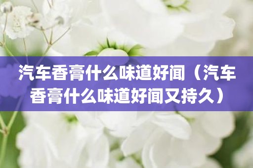 汽车香膏什么味道好闻（汽车香膏什么味道好闻又持久）