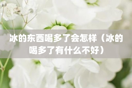 冰的东西喝多了会怎样（冰的喝多了有什么不好）