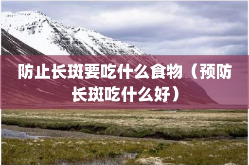 防止长斑要吃什么食物（预防长斑吃什么好）